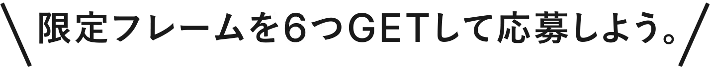 限定フレームを6つGETして応募しよう。