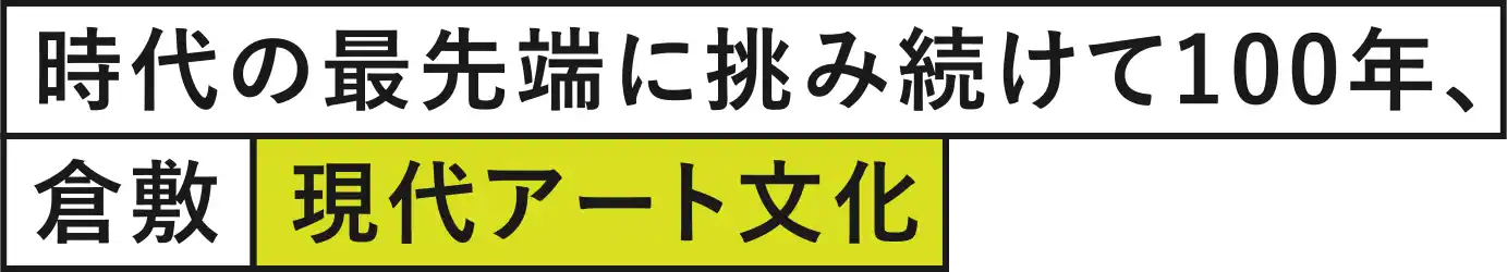 時代の最先端に挑み続けて100年、倉敷現代アート文化