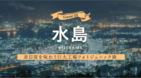 Travel03 水島 非日常を味わう巨大工場フォトジェニック旅