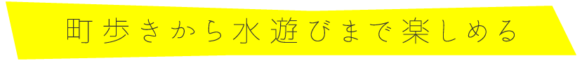 町歩きから水遊びまで楽しめる