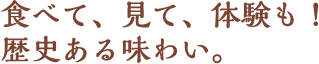 食べて、見て、体験も！歴史ある味わい。