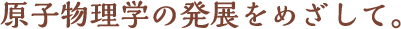 原子物理学の発展をめざして。