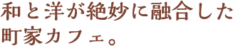 和と洋が絶妙に融合した町家カフェ。