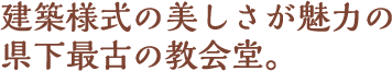 建築様式の美しさが魅力の県下最古の教会堂。