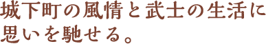 城下町の風情と武士の生活に思いを馳せる。