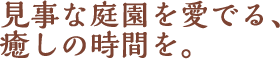 見事な庭園を愛でる、癒しの時間を。