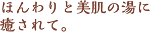 ほんわりと美肌の湯に癒されて。